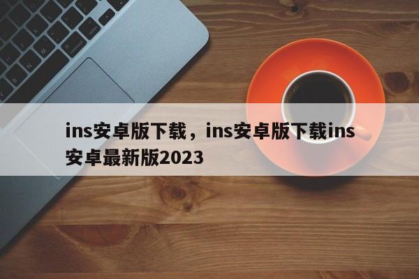 ins安卓版下载，ins安卓版下载ins安卓最新版2023