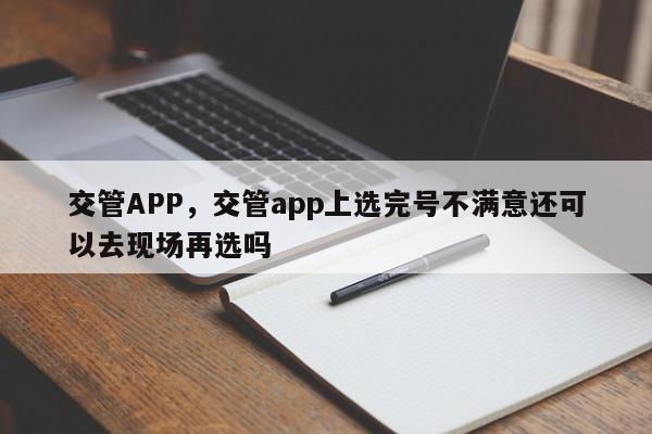 交管APP，交管app上选完号不满意还可以去现场再选吗