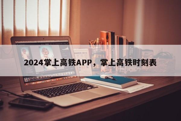 2024掌上高铁APP，掌上高铁时刻表