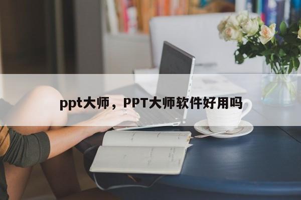 ppt大师，PPT大师软件好用吗