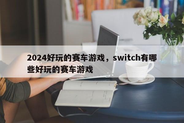 2024好玩的赛车游戏，switch有哪些好玩的赛车游戏