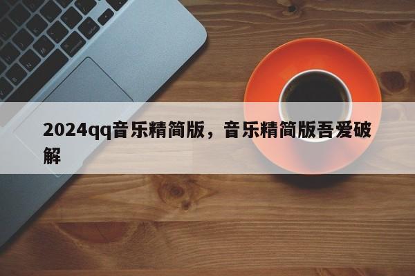 2024qq音乐精简版，音乐精简版吾爱破解