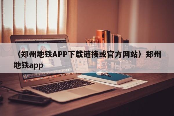 （郑州地铁APP下载链接或官方网站）郑州地铁app