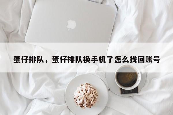 蛋仔排队，蛋仔排队换手机了怎么找回账号