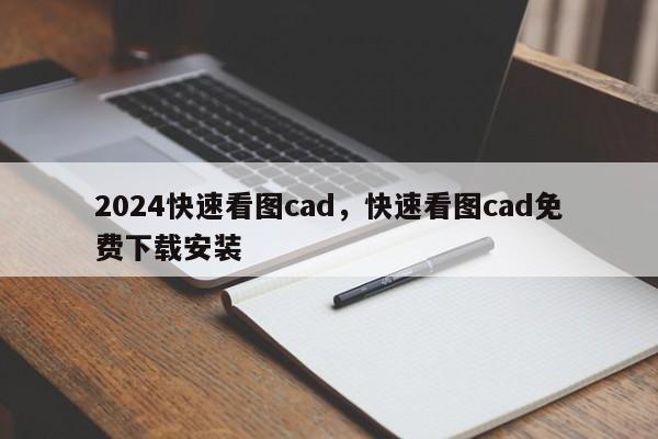 2024快速看图cad，快速看图cad免费下载安装