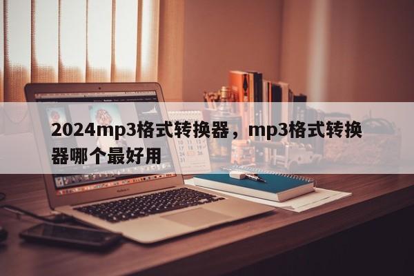 2024mp3格式转换器，mp3格式转换器哪个最好用