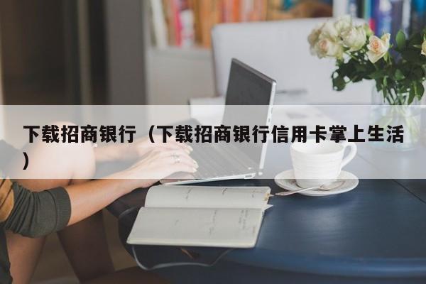 下载招商银行（下载招商银行信用卡掌上生活）