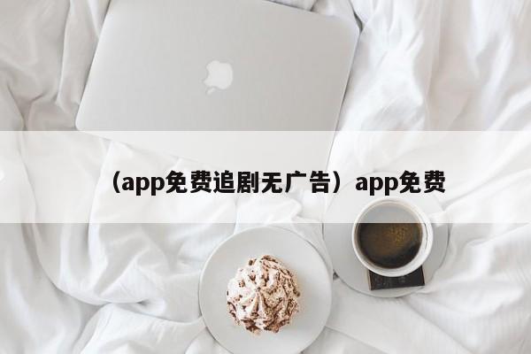 （app免费追剧无广告）app免费