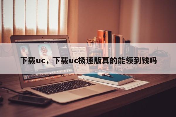 下载uc，下载uc极速版真的能领到钱吗