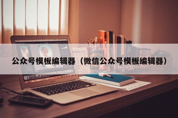 公众号模板编辑器（微信公众号模板编辑器）