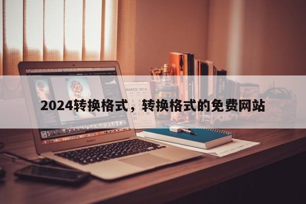 2024转换格式，转换格式的免费网站