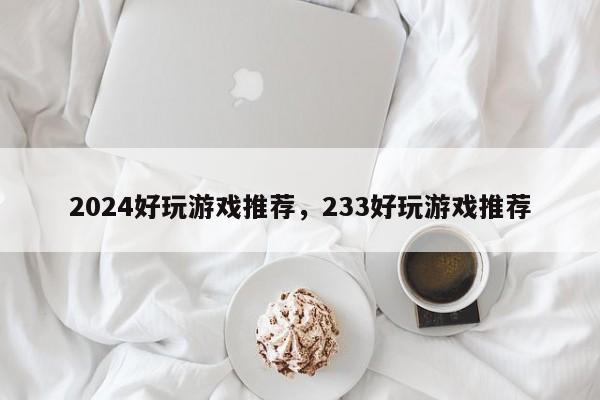 2024好玩游戏推荐，233好玩游戏推荐