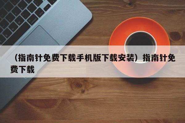 （指南针免费下载手机版下载安装）指南针免费下载