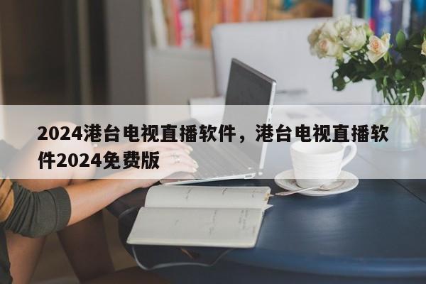 2024港台电视直播软件，港台电视直播软件2024免费版