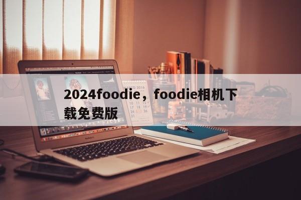 2024foodie，foodie相机下载免费版