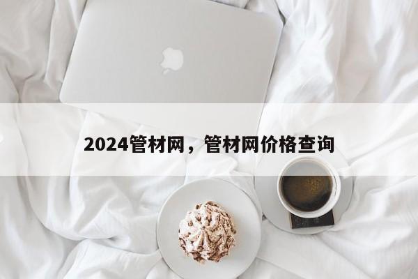 2024管材网，管材网价格查询